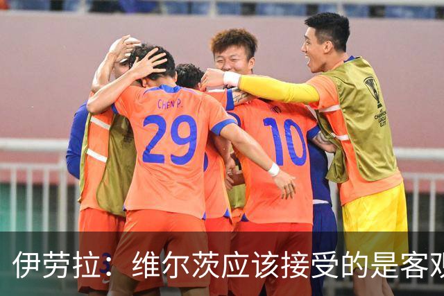 伊劳拉：维尔茨应该接受的是客观评判 阿劳霍出场时间超出预期